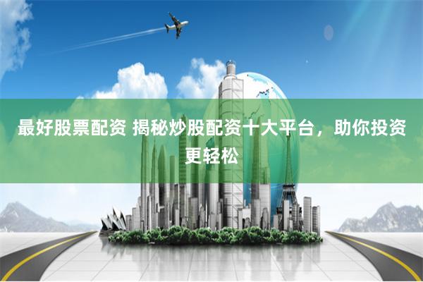 最好股票配资 揭秘炒股配资十大平台，助你投资更轻松