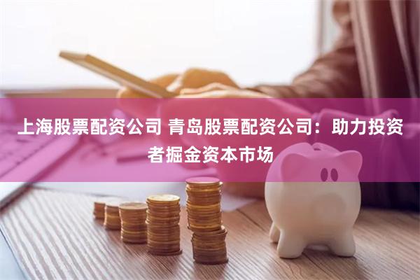 上海股票配资公司 青岛股票配资公司：助力投资者掘金资本市场