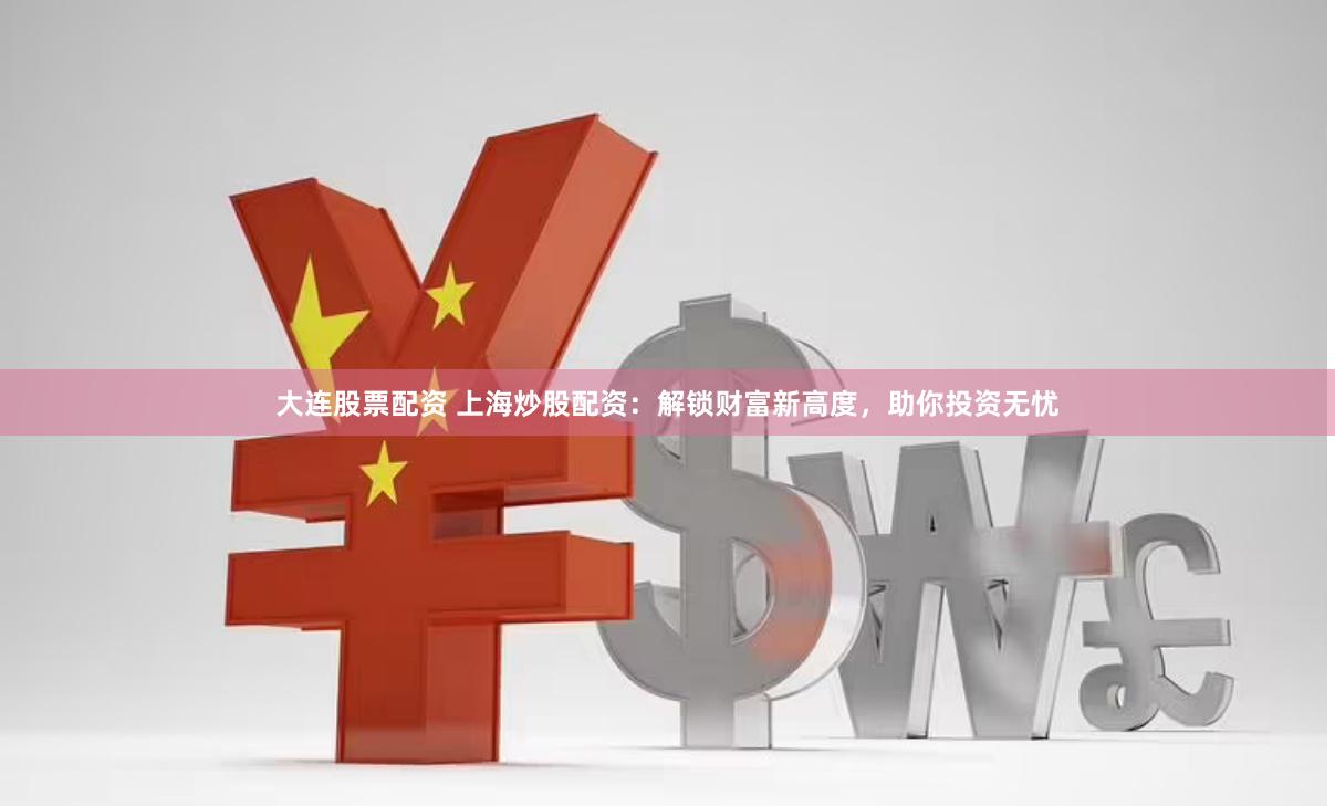 大连股票配资 上海炒股配资：解锁财富新高度，助你投资无忧
