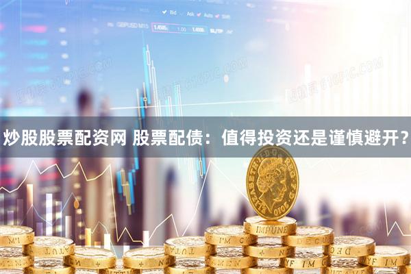 炒股股票配资网 股票配债：值得投资还是谨慎避开？