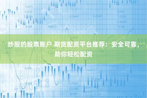 炒股的股票账户 期货配资平台推荐：安全可靠，助你轻松配资