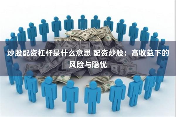 炒股配资杠杆是什么意思 配资炒股：高收益下的风险与隐忧