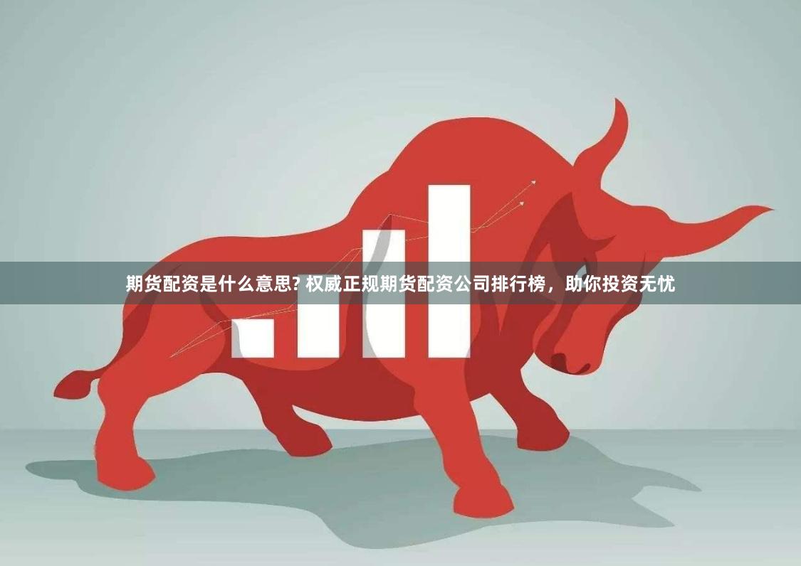 期货配资是什么意思? 权威正规期货配资公司排行榜，助你投资无忧