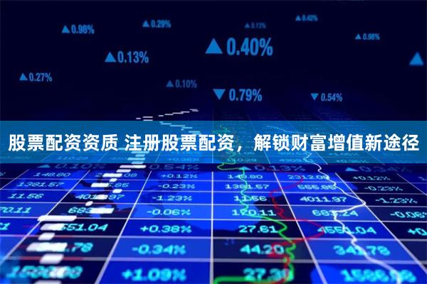股票配资资质 注册股票配资，解锁财富增值新途径