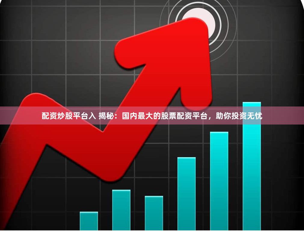 配资炒股平台入 揭秘：国内最大的股票配资平台，助你投资无忧