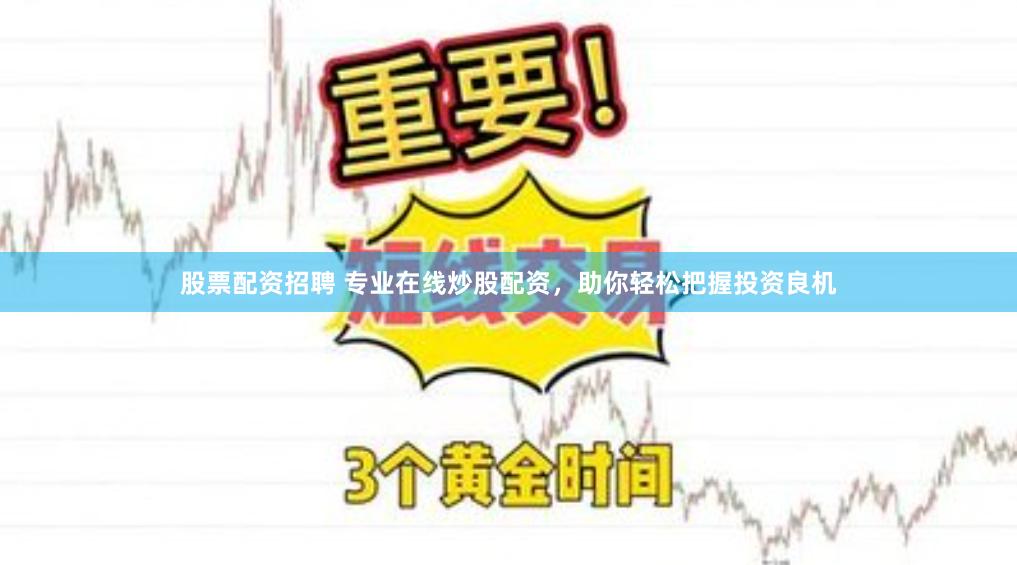 股票配资招聘 专业在线炒股配资，助你轻松把握投资良机