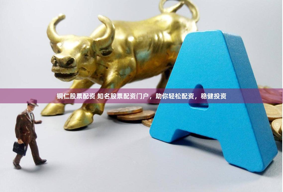 铜仁股票配资 知名股票配资门户，助你轻松配资，稳健投资