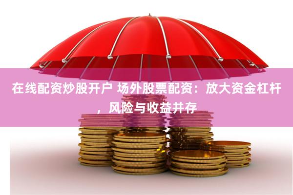 在线配资炒股开户 场外股票配资：放大资金杠杆，风险与收益并存