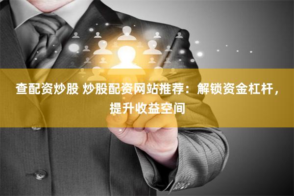 查配资炒股 炒股配资网站推荐：解锁资金杠杆，提升收益空间