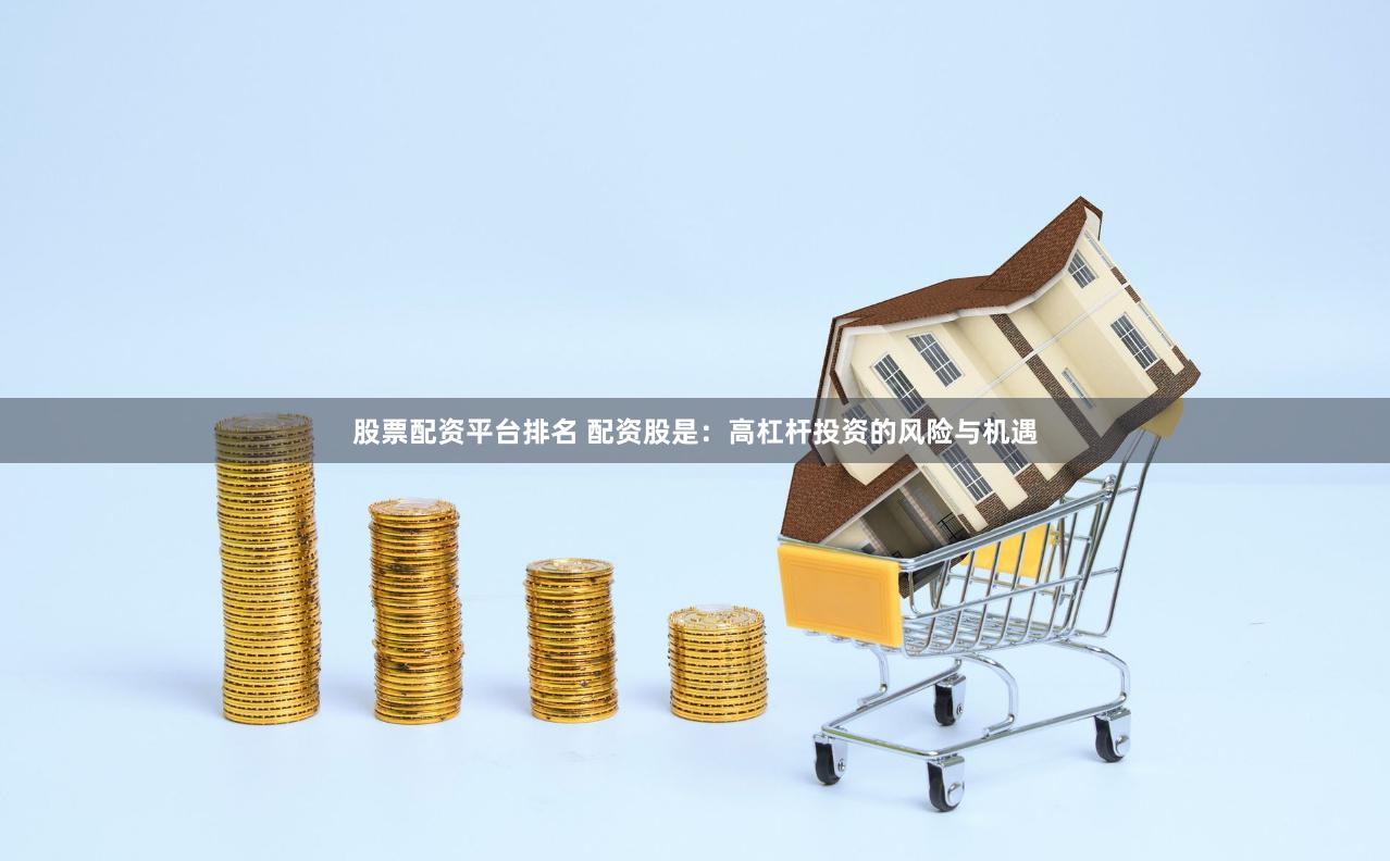 股票配资平台排名 配资股是：高杠杆投资的风险与机遇