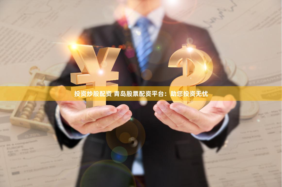 投资炒股配资 青岛股票配资平台：助您投资无忧