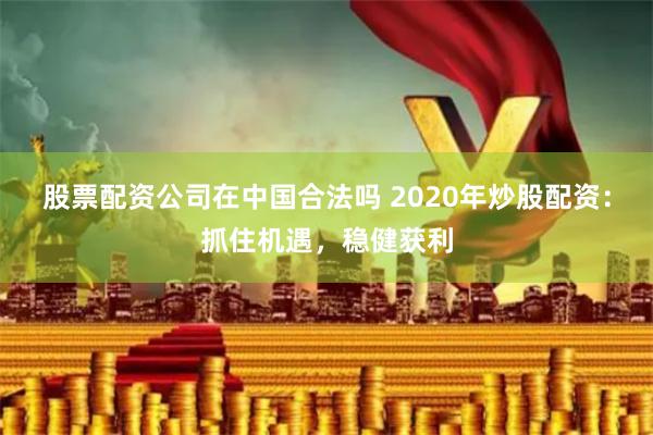 股票配资公司在中国合法吗 2020年炒股配资：抓住机遇，稳健获利