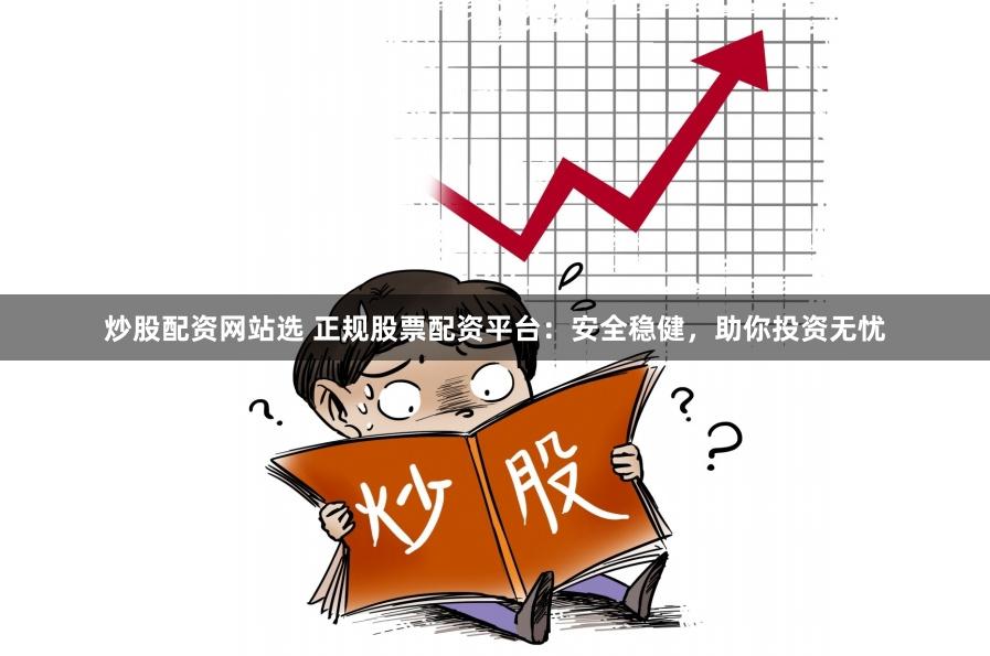 炒股配资网站选 正规股票配资平台：安全稳健，助你投资无忧