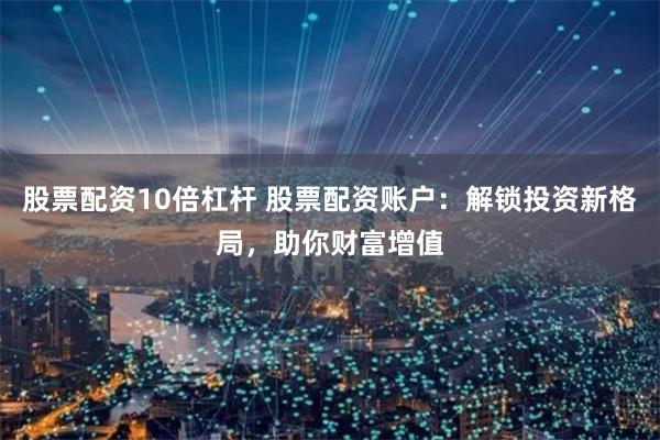 股票配资10倍杠杆 股票配资账户：解锁投资新格局，助你财富增值