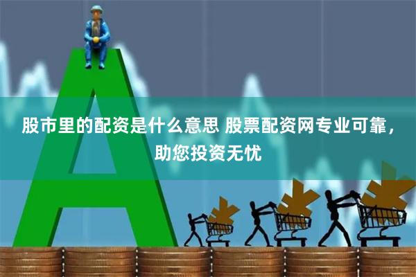 股市里的配资是什么意思 股票配资网专业可靠，助您投资无忧