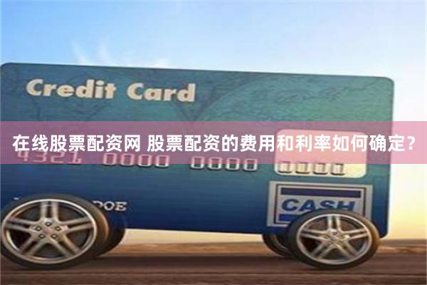 在线股票配资网 股票配资的费用和利率如何确定？