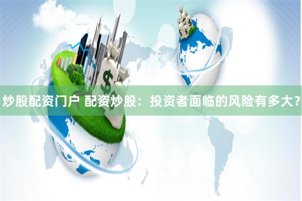 炒股配资门户 配资炒股：投资者面临的风险有多大？