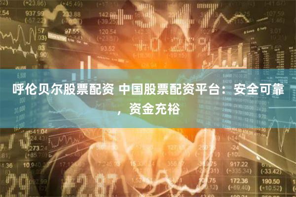 呼伦贝尔股票配资 中国股票配资平台：安全可靠，资金充裕