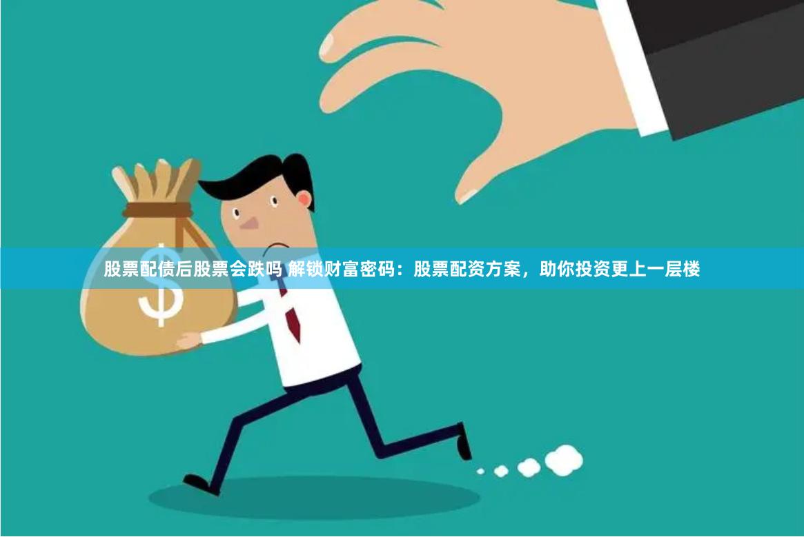 股票配债后股票会跌吗 解锁财富密码：股票配资方案，助你投资更上一层楼