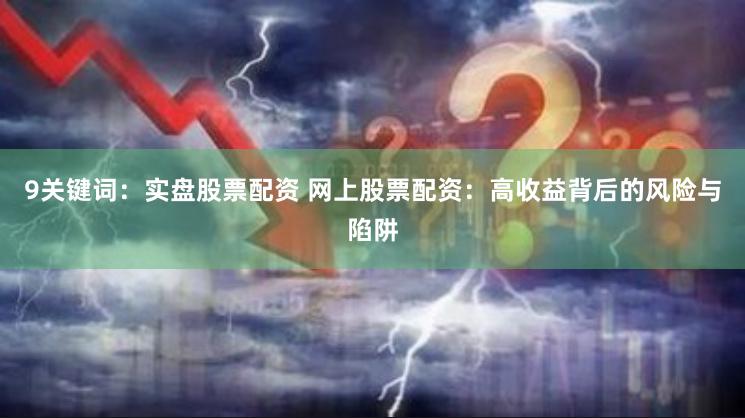 9关键词：实盘股票配资 网上股票配资：高收益背后的风险与陷阱