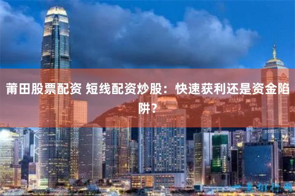 莆田股票配资 短线配资炒股：快速获利还是资金陷阱？