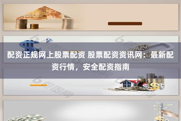 配资正规网上股票配资 股票配资资讯网：最新配资行情，安全配资指南
