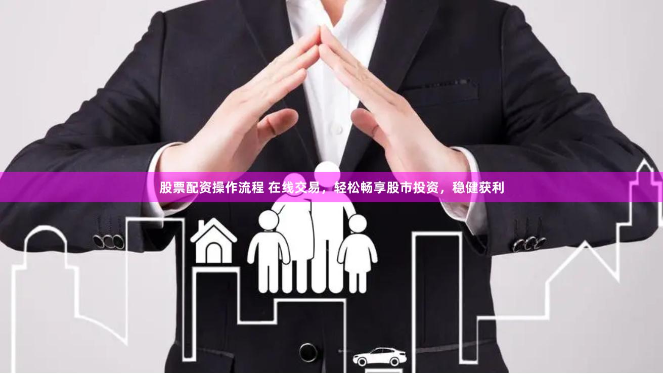 股票配资操作流程 在线交易，轻松畅享股市投资，稳健获利