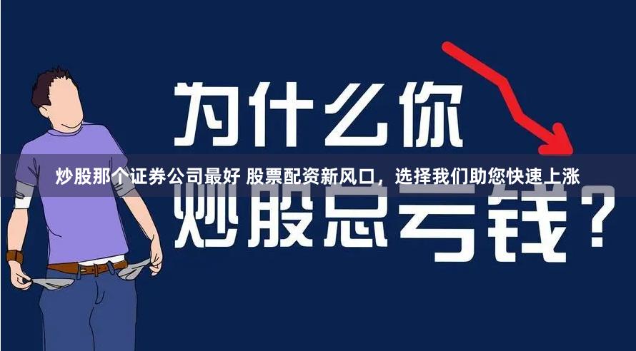 炒股那个证券公司最好 股票配资新风口，选择我们助您快速上涨
