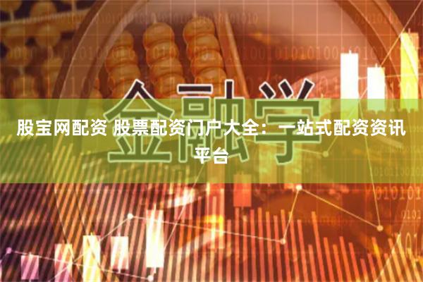 股宝网配资 股票配资门户大全：一站式配资资讯平台