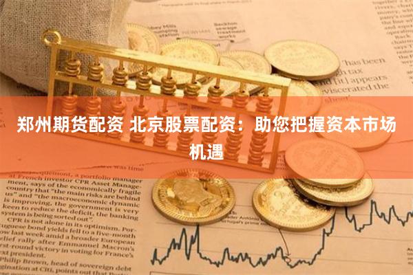 郑州期货配资 北京股票配资：助您把握资本市场机遇