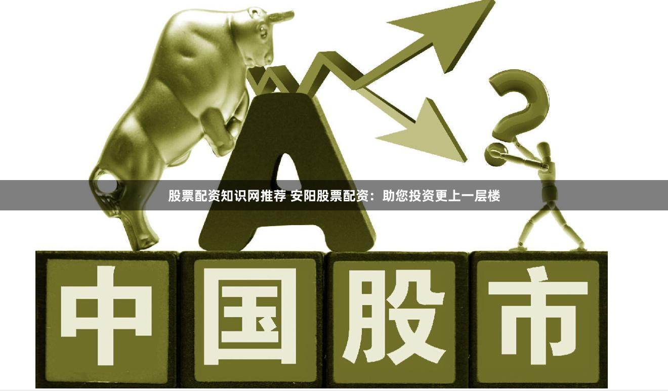 股票配资知识网推荐 安阳股票配资：助您投资更上一层楼