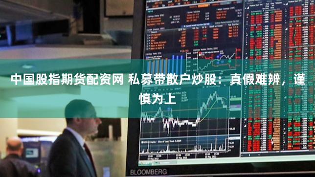 中国股指期货配资网 私募带散户炒股：真假难辨，谨慎为上
