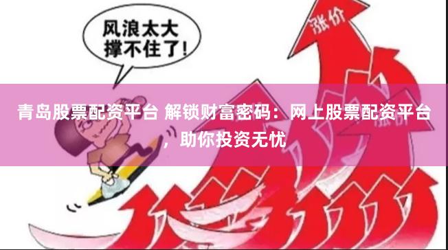 青岛股票配资平台 解锁财富密码：网上股票配资平台，助你投资无忧