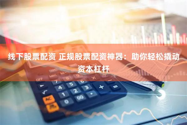 线下股票配资 正规股票配资神器：助你轻松撬动资本杠杆