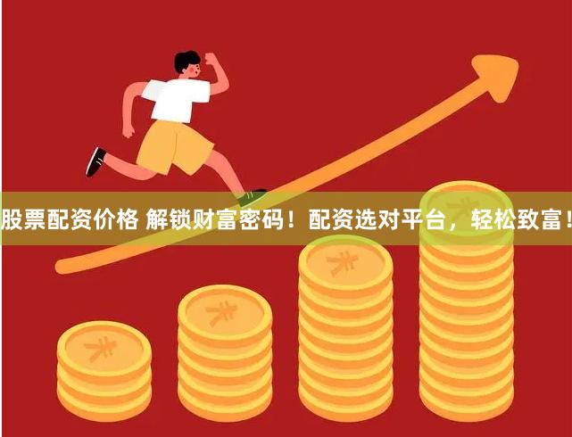 股票配资价格 解锁财富密码！配资选对平台，轻松致富！