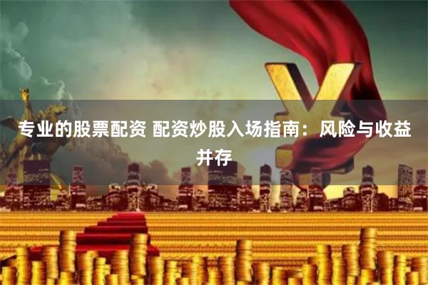 专业的股票配资 配资炒股入场指南：风险与收益并存