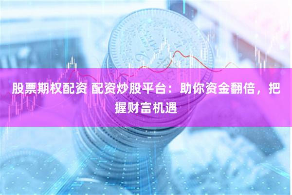 股票期权配资 配资炒股平台：助你资金翻倍，把握财富机遇
