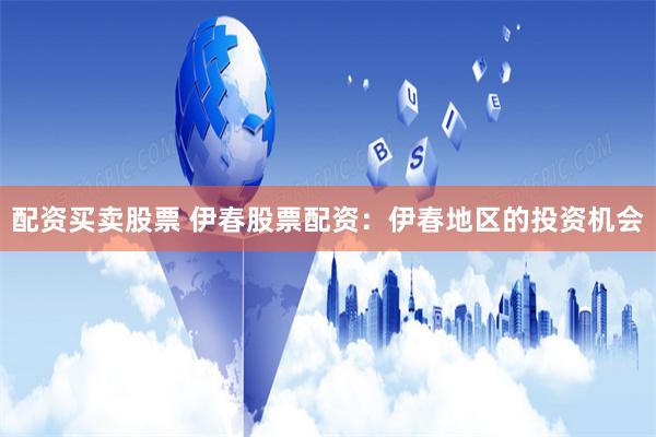 配资买卖股票 伊春股票配资：伊春地区的投资机会