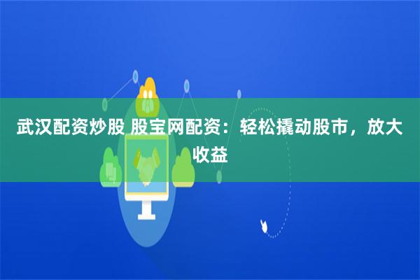 武汉配资炒股 股宝网配资：轻松撬动股市，放大收益