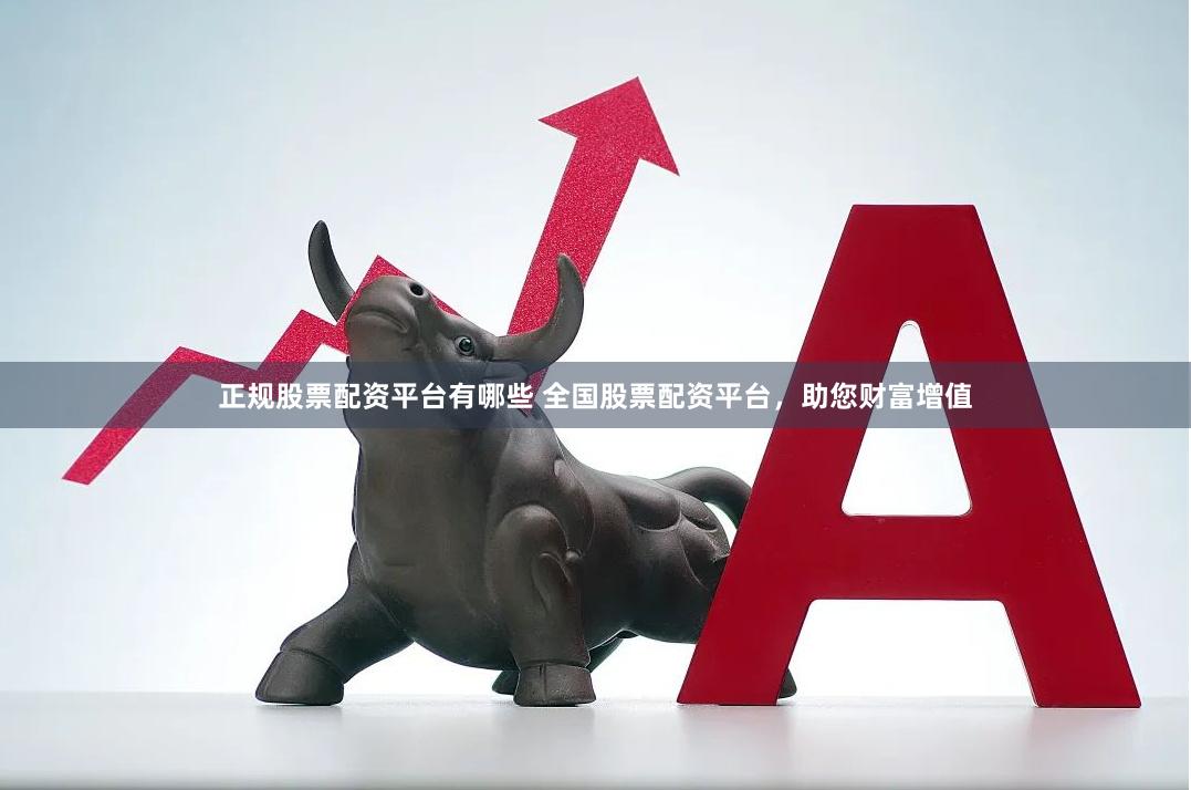正规股票配资平台有哪些 全国股票配资平台，助您财富增值