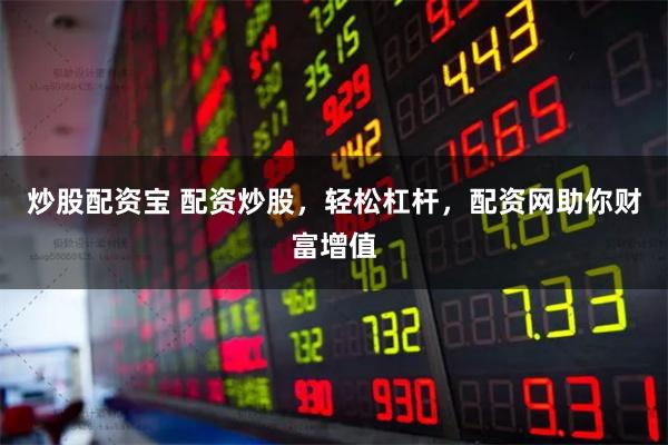 炒股配资宝 配资炒股，轻松杠杆，配资网助你财富增值