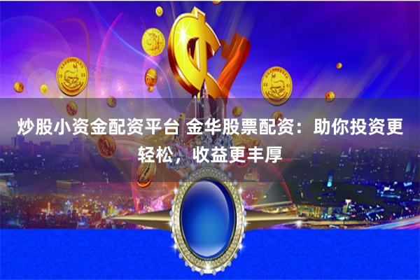 炒股小资金配资平台 金华股票配资：助你投资更轻松，收益更丰厚