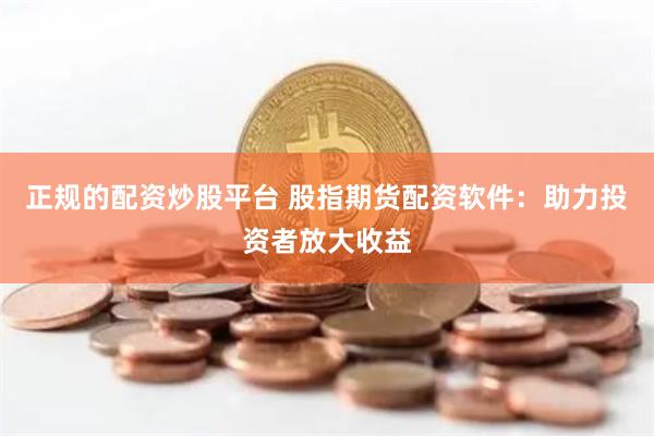 正规的配资炒股平台 股指期货配资软件：助力投资者放大收益