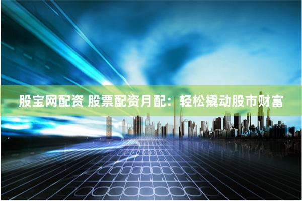 股宝网配资 股票配资月配：轻松撬动股市财富