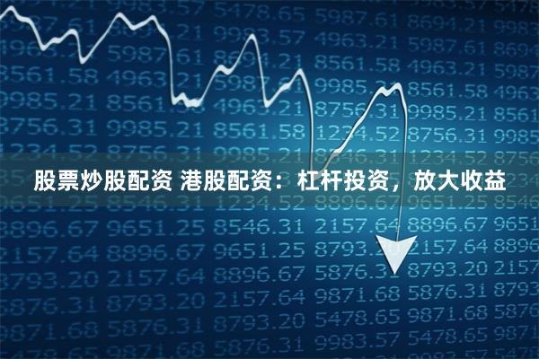 股票炒股配资 港股配资：杠杆投资，放大收益
