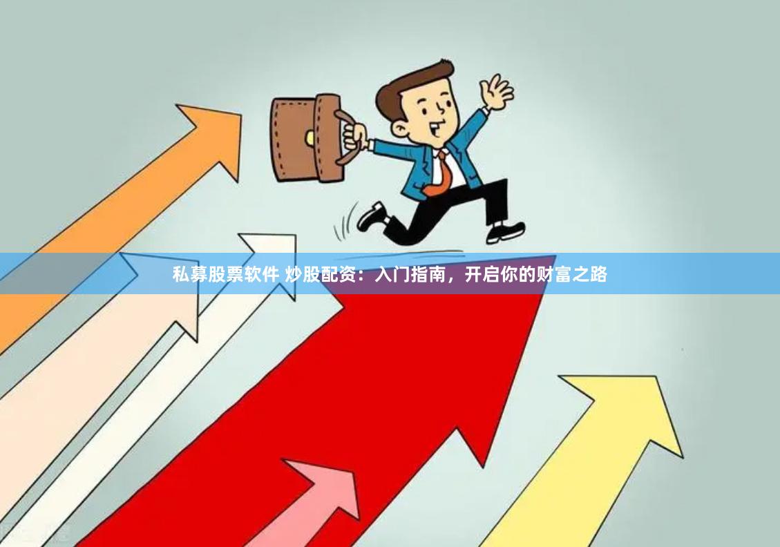 私募股票软件 炒股配资：入门指南，开启你的财富之路