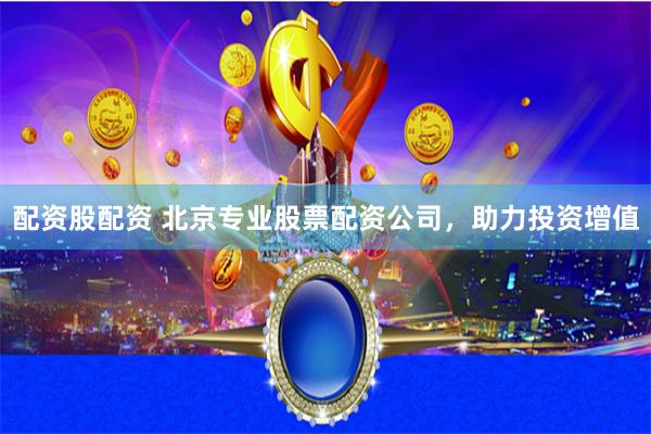 配资股配资 北京专业股票配资公司，助力投资增值