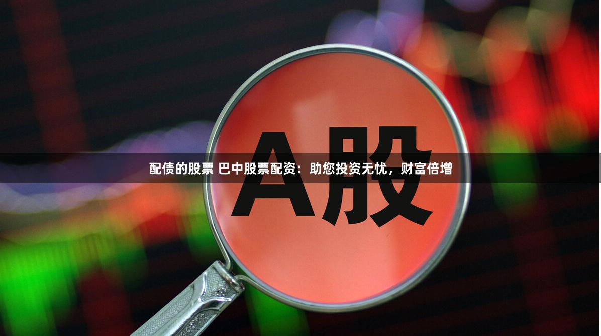 配债的股票 巴中股票配资：助您投资无忧，财富倍增
