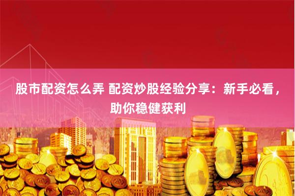 股市配资怎么弄 配资炒股经验分享：新手必看，助你稳健获利
