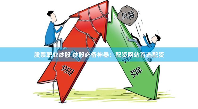 股票职业炒股 炒股必备神器：配资网站首选配资